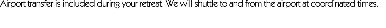 Airport transfer is included during your retreat. We will shuttle to and from the airport at coordinated times. 